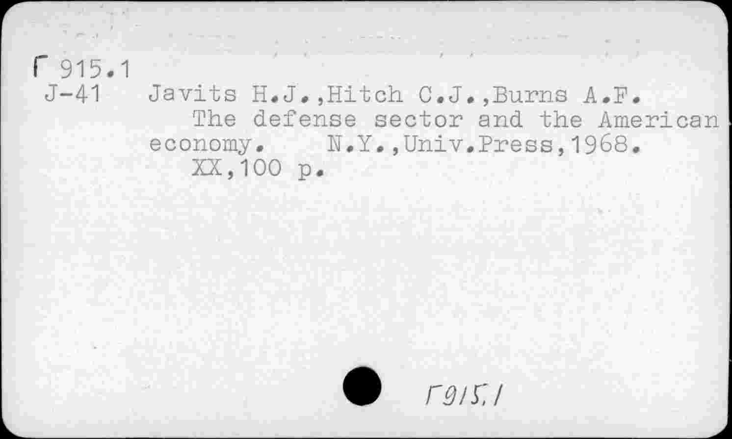 ﻿r 915.1
J-41 Javits H.J.,Hitch C.J.,Burns A.B.
The defense sector and the American economy. N.Y.,Univ.Press,1968.
XX,100 p.
rg/v,/